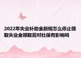 2022年失業(yè)補(bǔ)助金新規(guī)怎么停止領(lǐng)取失業(yè)金領(lǐng)取后對社保有影響嗎