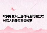 農(nóng)民享受職工退休待遇嗎哪些農(nóng)村老人的養(yǎng)老金會較高