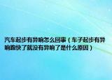 汽車(chē)起步有異響怎么回事（車(chē)子起步有異響跑快了就沒(méi)有異響了是什么原因）