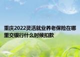 重慶2022靈活就業(yè)養(yǎng)老保險(xiǎn)在哪里交銀行什么時(shí)候扣款