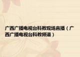 廣西廣播電視臺科教現(xiàn)場直播（廣西廣播電視臺科教頻道）