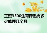 工資3500生育津貼有多少能領(lǐng)幾個(gè)月