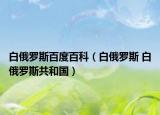 白俄羅斯百度百科（白俄羅斯 白俄羅斯共和國(guó)）