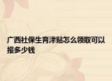 廣西社保生育津貼怎么領(lǐng)取可以報(bào)多少錢