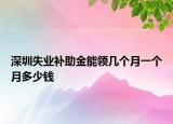 深圳失業(yè)補(bǔ)助金能領(lǐng)幾個月一個月多少錢