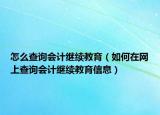 怎么查詢會(huì)計(jì)繼續(xù)教育（如何在網(wǎng)上查詢會(huì)計(jì)繼續(xù)教育信息）