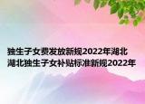 獨生子女費發(fā)放新規(guī)2022年湖北 湖北獨生子女補貼標(biāo)準新規(guī)2022年