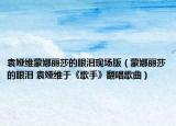 袁婭維蒙娜麗莎的眼淚現(xiàn)場(chǎng)版（蒙娜麗莎的眼淚 袁婭維于《歌手》翻唱歌曲）