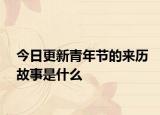 今日更新青年節(jié)的來(lái)歷故事是什么