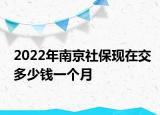 2022年南京社?，F(xiàn)在交多少錢一個月