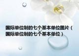國(guó)際單位制的七個(gè)基本單位圖片（國(guó)際單位制的七個(gè)基本單位）