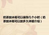 奶茶放冰箱可以保存幾個(gè)小時(shí)（奶茶放冰箱可以放多久詳細(xì)介紹）