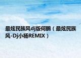最炫民族風(fēng)dj版何鵬（最炫民族風(fēng)-Dj小楊REMIX）