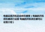 電腦設(shè)置開機(jī)啟動(dòng)項(xiàng)在哪里（電腦的開機(jī)項(xiàng)在哪進(jìn)行設(shè)置 電腦的開機(jī)項(xiàng)在哪可以設(shè)置介紹）