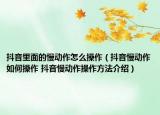 抖音里面的慢動作怎么操作（抖音慢動作如何操作 抖音慢動作操作方法介紹）