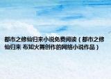 都市之修仙歸來(lái)小說(shuō)免費(fèi)閱讀（都市之修仙歸來(lái) 布知火舞創(chuàng)作的網(wǎng)絡(luò)小說(shuō)作品）