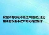房屋所有權證不能過戶如何公證房屋所有權但不過戶如何有效操作
