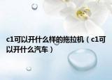c1可以開什么樣的拖拉機(jī)（c1可以開什么汽車）