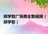鄭學智廣場舞全集視頻（鄭學智）
