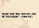 朋友圈廣告推廣費(fèi)用一般多少錢?（朋友圈廣告怎么投放推廣一次要多少錢）