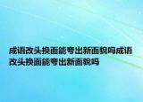 成語改頭換面能夸出新面貌嗎成語改頭換面能夸出新面貌嗎