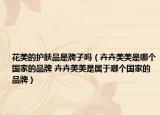 花美的護(hù)膚品是牌子嗎（卉卉美美是哪個(gè)國(guó)家的品牌 卉卉美美是屬于哪個(gè)國(guó)家的品牌）