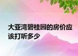 大亞灣碧桂園的房價應(yīng)該打聽多少