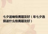 七夕送啥給男朋友好（年七夕選擇送什么給男朋友好）