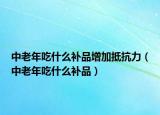 中老年吃什么補品增加抵抗力（中老年吃什么補品）