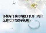 小孩吃什么藥有助于長高（吃什么藥可以幫孩子長高）