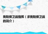 衡陽保衛(wèi)戰(zhàn)指揮（求衡陽保衛(wèi)戰(zhàn)的簡介）