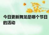今日更新舞龍是哪個(gè)節(jié)日的活動(dòng)