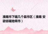 淮南市下轄幾個縣市區(qū)（淮南 安徽省轄地級市）