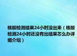 核酸檢測(cè)結(jié)果24小時(shí)沒出來（核酸檢測(cè)24小時(shí)還沒有出結(jié)果怎么辦詳細(xì)介紹）