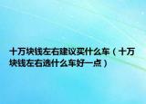 十萬塊錢左右建議買什么車（十萬塊錢左右選什么車好一點(diǎn)）