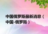 中國俄羅斯最新消息（中國-俄羅斯）