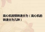 離心機(jī)按照轉(zhuǎn)速分為（離心機(jī)的轉(zhuǎn)速分為幾種）