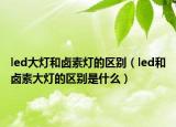 led大燈和鹵素燈的區(qū)別（led和鹵素大燈的區(qū)別是什么）