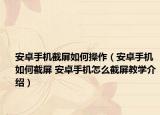 安卓手機截屏如何操作（安卓手機如何截屏 安卓手機怎么截屏教學(xué)介紹）