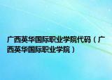 廣西英華國際職業(yè)學(xué)院代碼（廣西英華國際職業(yè)學(xué)院）