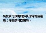 隔夜茶可以喝嗎多長時(shí)間算隔夜茶（隔夜茶可以喝嗎）
