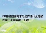 ??碧桂園御湖半島房產(chǎn)證什么時候辦理下來誰能說一下呢