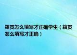 籍貫怎么填寫(xiě)才正確學(xué)生（籍貫怎么填寫(xiě)才正確）