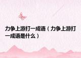 力爭(zhēng)上游打一成語(yǔ)（力爭(zhēng)上游打一成語(yǔ)是什么）