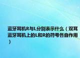 藍(lán)牙耳機(jī)R與L分別表示什么（雙耳藍(lán)牙耳機(jī)上的L和R的符號(hào)各自作用）
