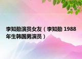 李知勛演員女友（李知勛 1988年生韓國男演員）