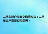 二手車過戶需要交增值稅么（二手車過戶需要交稅費嗎）
