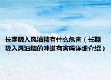 長期吸入風(fēng)油精有什么危害（長期吸入風(fēng)油精的味道有害嗎詳細介紹）