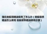 強化地板用精油保養(yǎng)了怎么辦（地板保養(yǎng)精油怎么使用 地板保養(yǎng)精油使用步驟）