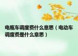 電瓶車調(diào)度費什么意思（電動車調(diào)度費是什么意思）